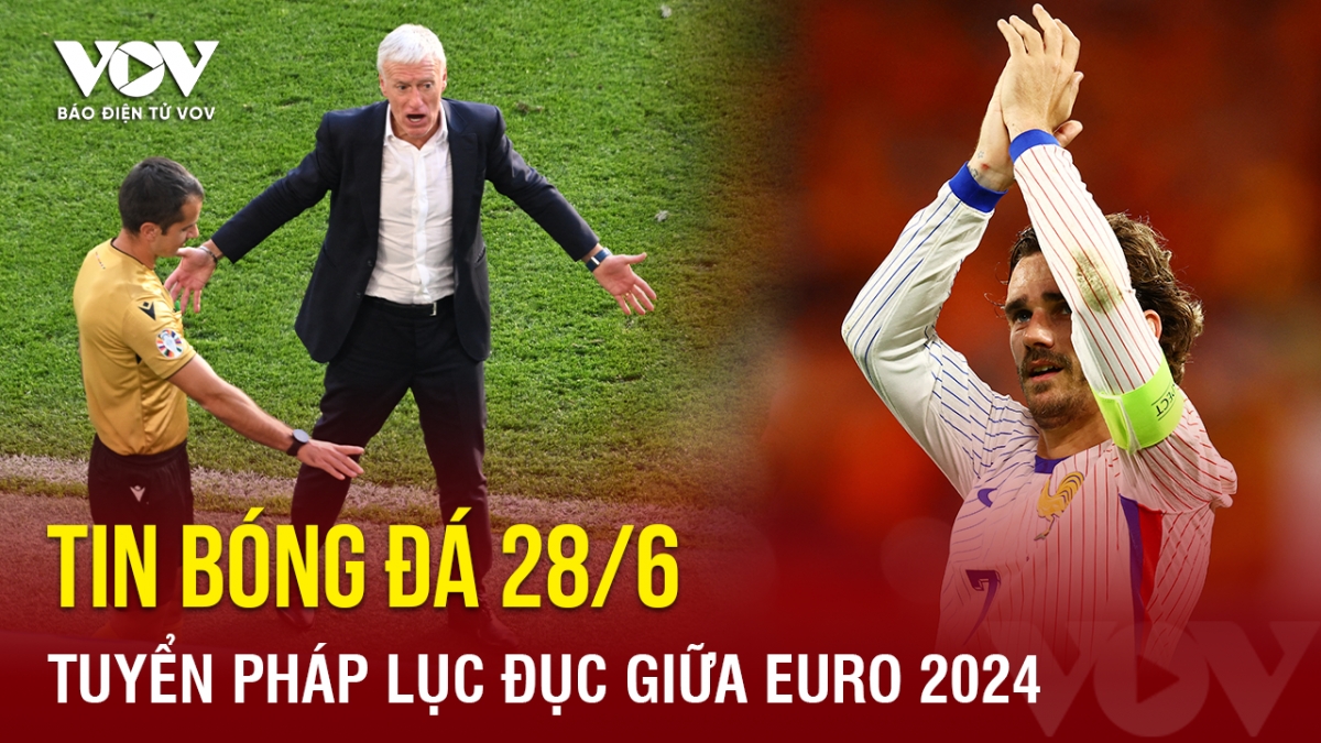 Tin bóng đá 28/6: Tuyển Pháp lục đục giữa EURO 2024